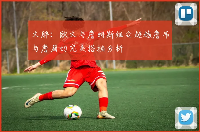文胖：欧文与詹姆斯组合超越詹韦与詹眉的完美搭档分析