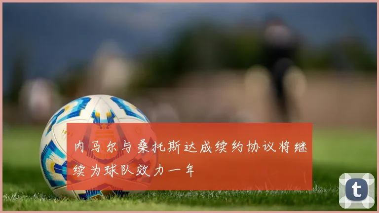 内马尔与桑托斯达成续约协议将继续为球队效力一年