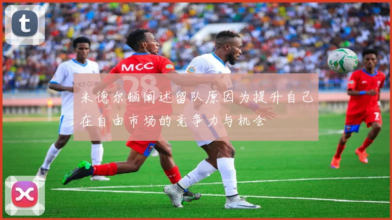 米德尔顿阐述留队原因为提升自己在自由市场的竞争力与机会