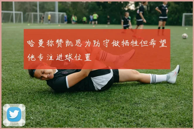 哈曼称赞凯恩为防守做牺牲但希望他专注进球位置