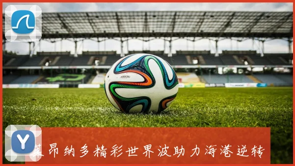 莱昂纳多精彩世界波助力海港逆转海牛比赛高潮迭起令人热血沸腾