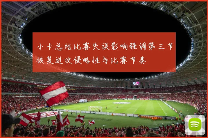 小卡总结比赛失误影响强调第三节恢复进攻侵略性与比赛节奏