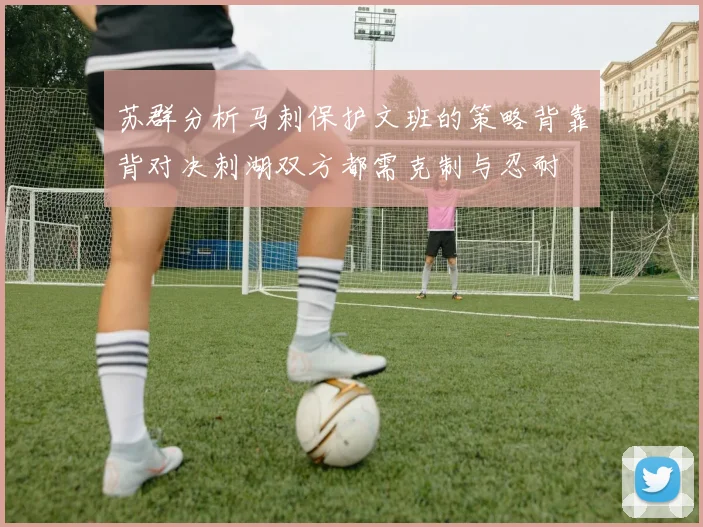 苏群分析马刺保护文班的策略背靠背对决刺湖双方都需克制与忍耐