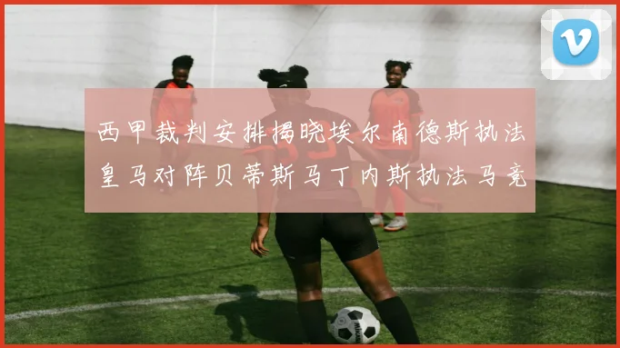 西甲裁判安排揭晓埃尔南德斯执法皇马对阵贝蒂斯马丁内斯执法马竞比赛