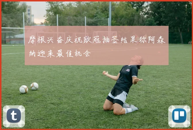 摩根兴奋庆祝欧冠抽签结果称阿森纳迎来最佳机会