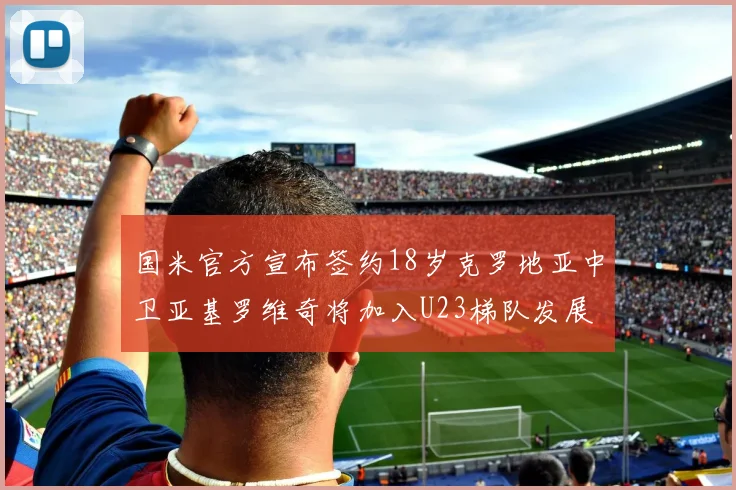 国米官方宣布签约18岁克罗地亚中卫亚基罗维奇将加入U23梯队发展