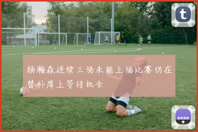 杨瀚森连续三场未能上场比赛仍在替补席上等待机会