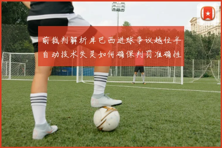 前裁判解析库巴西进球争议越位半自动技术失灵如何确保判罚准确性