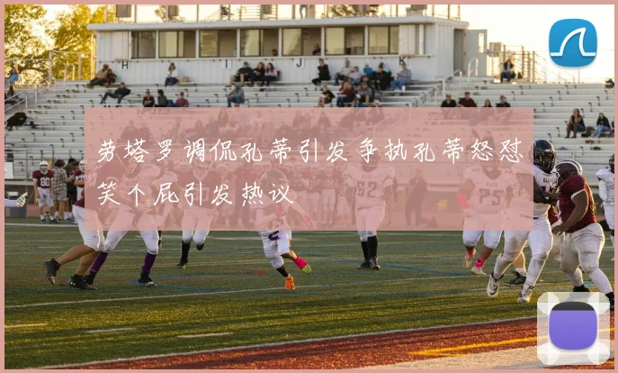 劳塔罗调侃孔蒂引发争执孔蒂怒怼笑个屁引发热议