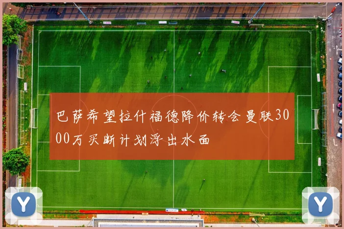 巴萨希望拉什福德降价转会曼联3000万买断计划浮出水面