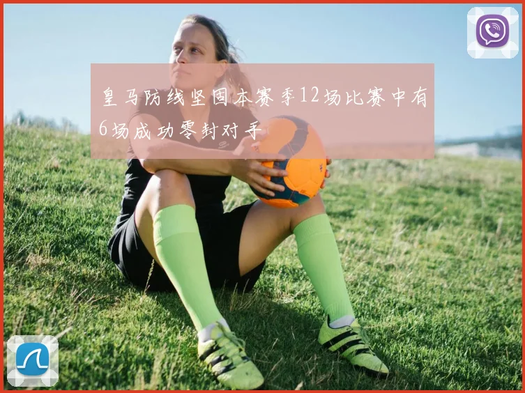 皇马防线坚固本赛季12场比赛中有6场成功零封对手