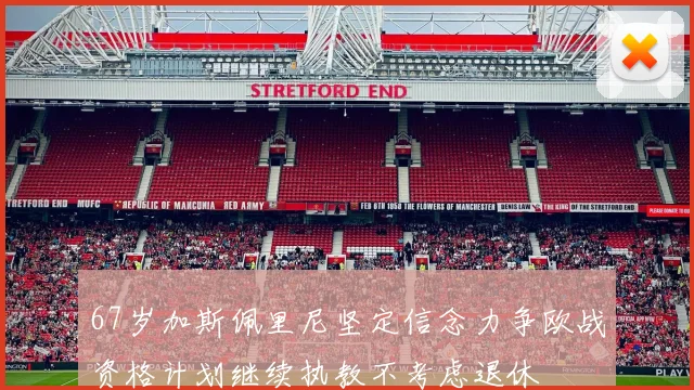 67岁加斯佩里尼坚定信念力争欧战资格计划继续执教不考虑退休