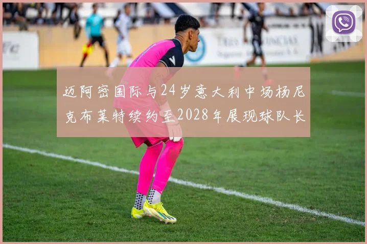 迈阿密国际与24岁意大利中场杨尼克布莱特续约至2028年展现球队长远规划