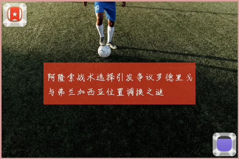 阿隆索战术选择引发争议罗德里戈与弗兰加西亚位置调换之谜