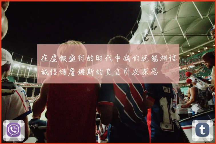 在虚假盛行的时代中我们还能相信诚信吗詹姆斯的直言引发深思