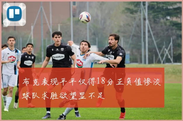 布克表现平平仅得18分正负值惨淡球队求胜欲望显不足