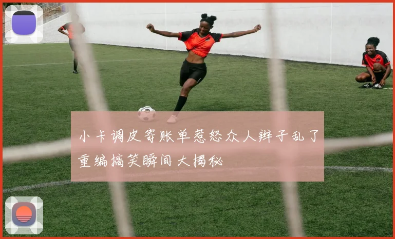 小卡调皮寄账单惹怒众人辫子乱了重编搞笑瞬间大揭秘