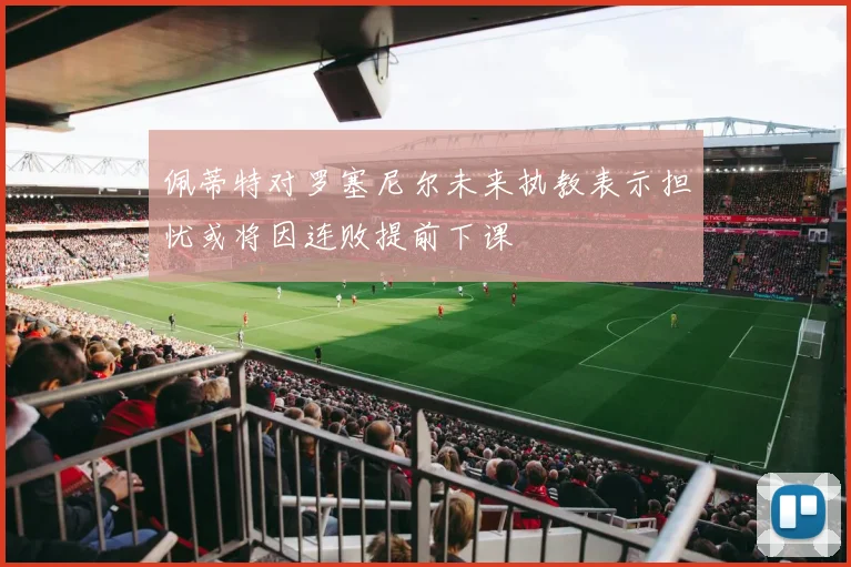 佩蒂特对罗塞尼尔未来执教表示担忧或将因连败提前下课