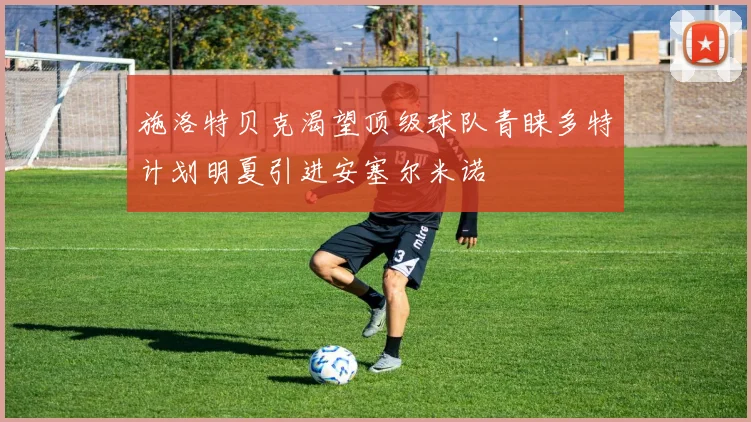施洛特贝克渴望顶级球队青睐多特计划明夏引进安塞尔米诺