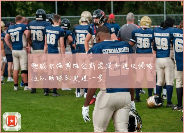 鲍威尔强调维金斯需提升进攻侵略性以助球队更进一步