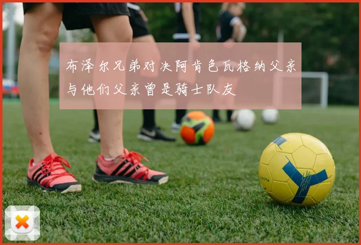 布泽尔兄弟对决阿肯色瓦格纳父亲与他们父亲曾是骑士队友