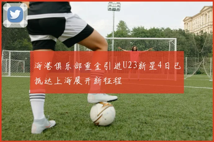 海港俱乐部重金引进U23新星4日已抵达上海展开新征程