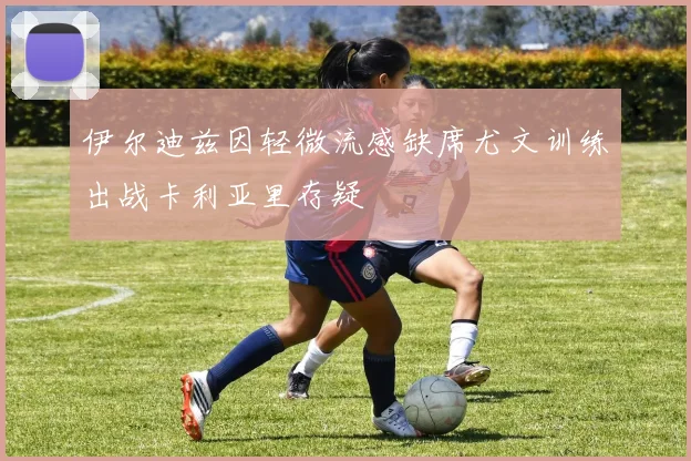 伊尔迪兹因轻微流感缺席尤文训练出战卡利亚里存疑