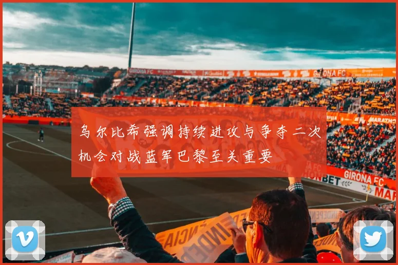 乌尔比希强调持续进攻与争夺二次机会对战蓝军巴黎至关重要