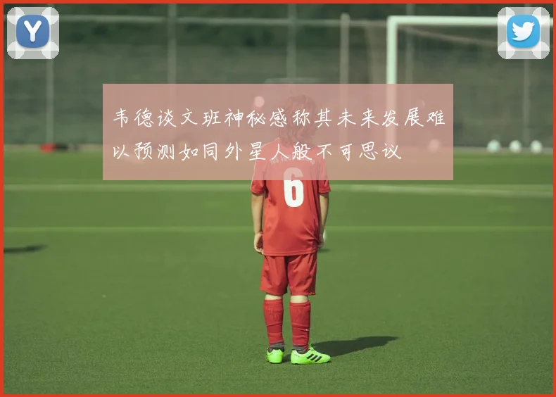 韦德谈文班神秘感称其未来发展难以预测如同外星人般不可思议