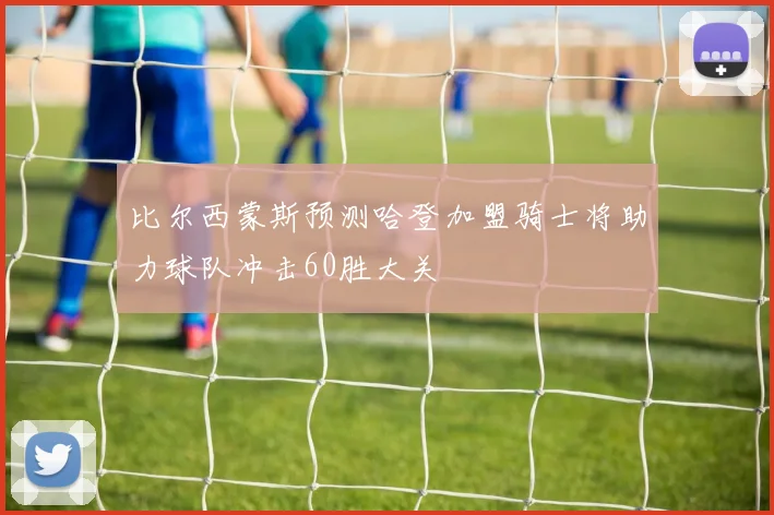 比尔西蒙斯预测哈登加盟骑士将助力球队冲击60胜大关
