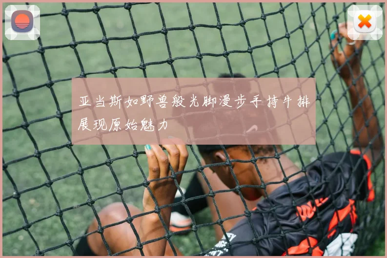 亚当斯如野兽般光脚漫步手持牛排展现原始魅力