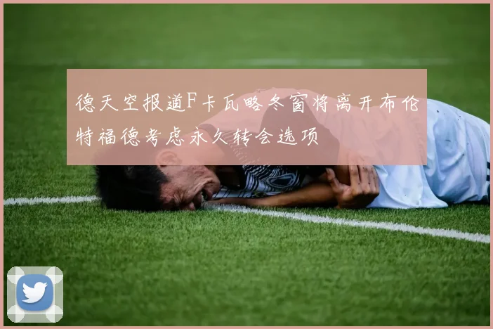 德天空报道F卡瓦略冬窗将离开布伦特福德考虑永久转会选项