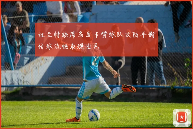 杜兰特缺席乌度卡赞球队攻防平衡传球流畅表现出色