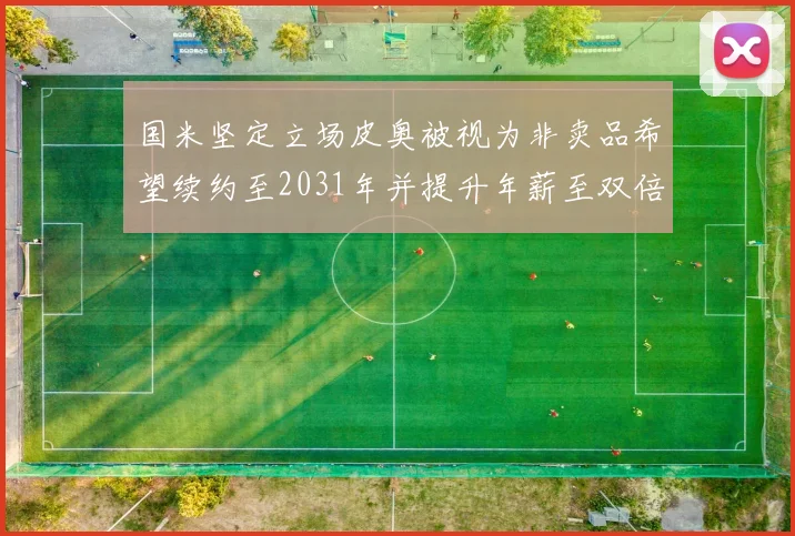 国米坚定立场皮奥被视为非卖品希望续约至2031年并提升年薪至双倍水平