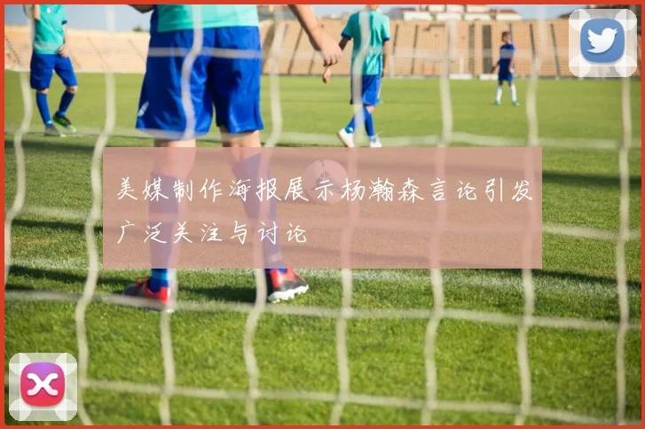 美媒制作海报展示杨瀚森言论引发广泛关注与讨论