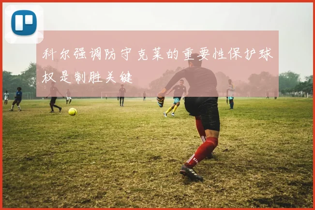 科尔强调防守克莱的重要性保护球权是制胜关键