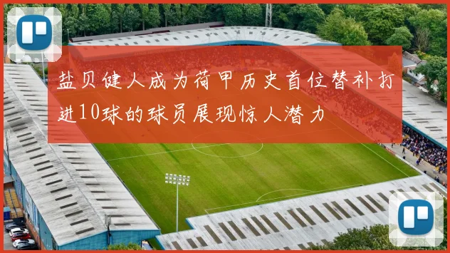 盐贝健人成为荷甲历史首位替补打进10球的球员展现惊人潜力