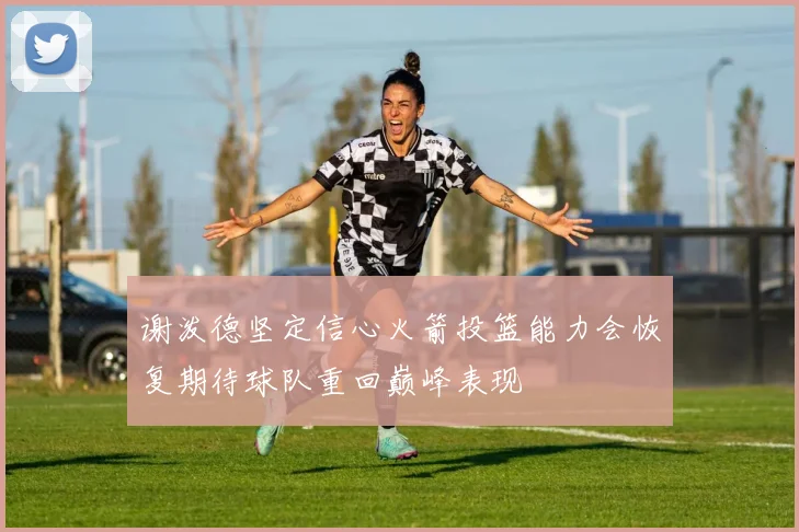谢泼德坚定信心火箭投篮能力会恢复期待球队重回巅峰表现