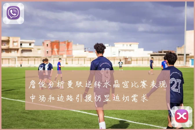 詹俊分析曼联逆转水晶宫比赛表现中场和边路引援仍显迫切需求