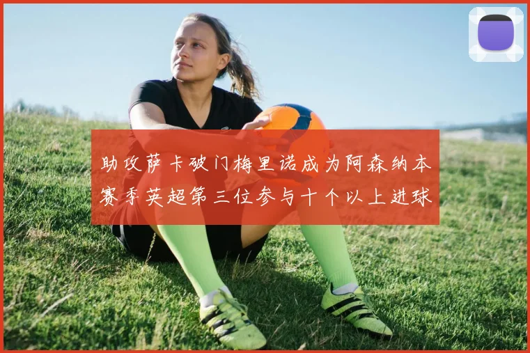 助攻萨卡破门梅里诺成为阿森纳本赛季英超第三位参与十个以上进球的球员