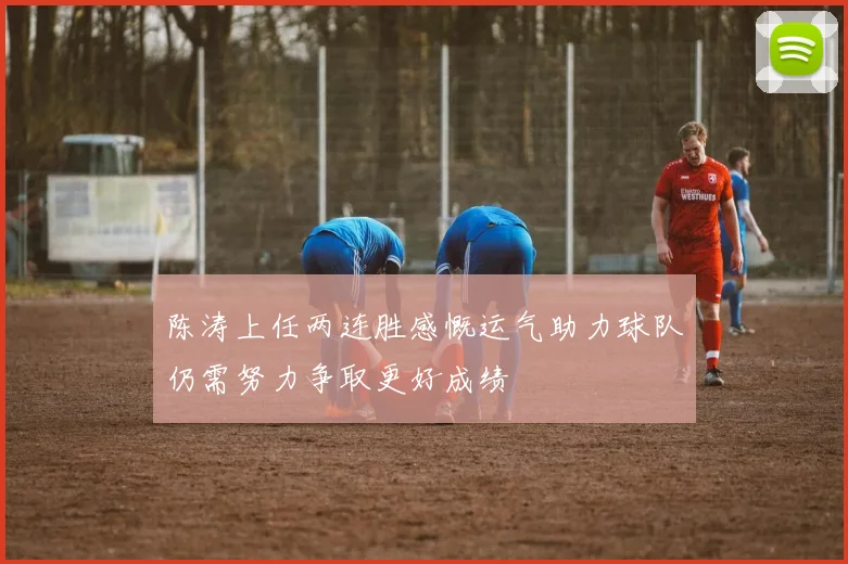 陈涛上任两连胜感慨运气助力球队仍需努力争取更好成绩