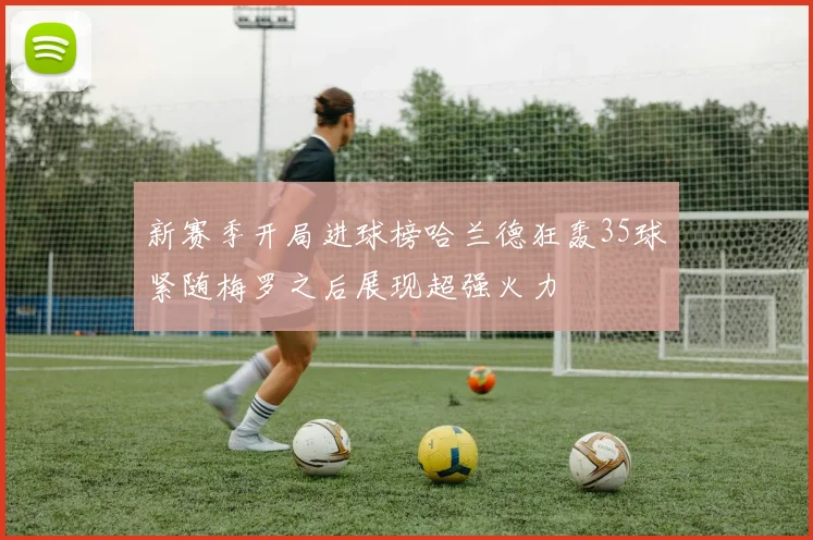 新赛季开局进球榜哈兰德狂轰35球紧随梅罗之后展现超强火力