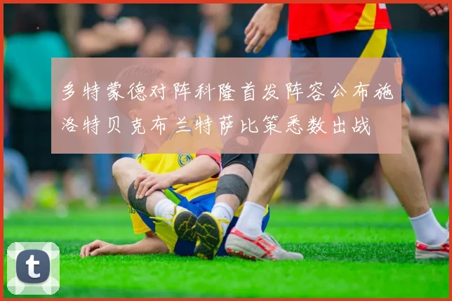 多特蒙德对阵科隆首发阵容公布施洛特贝克布兰特萨比策悉数出战