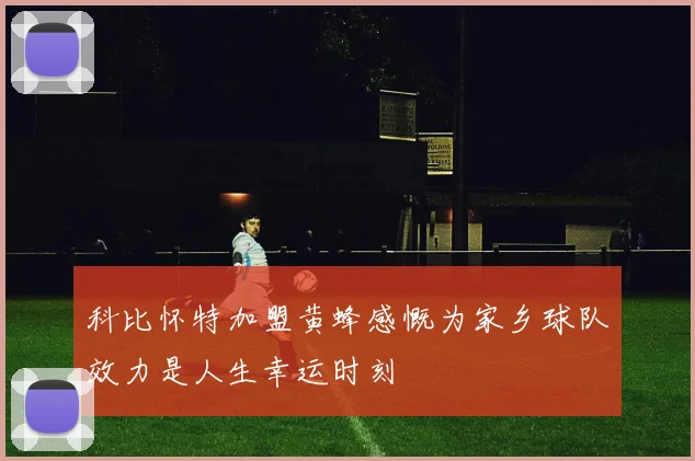 科比怀特加盟黄蜂感慨为家乡球队效力是人生幸运时刻