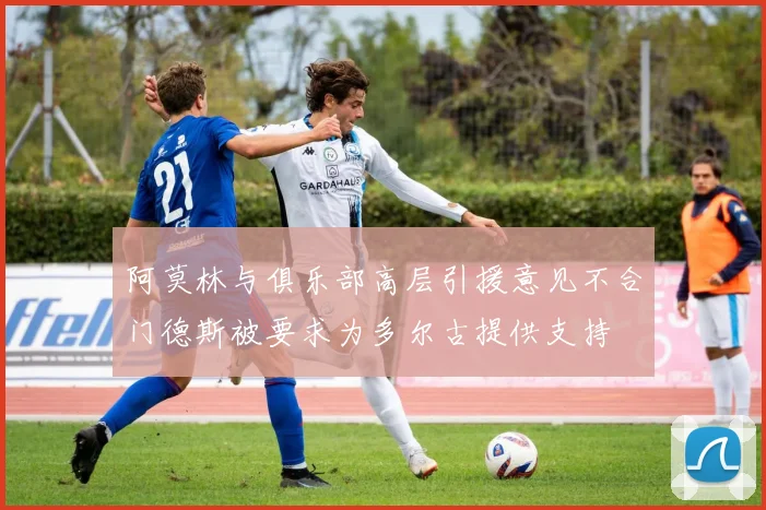 阿莫林与俱乐部高层引援意见不合门德斯被要求为多尔古提供支持