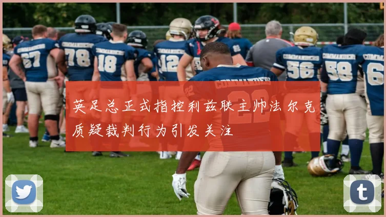 英足总正式指控利兹联主帅法尔克质疑裁判行为引发关注