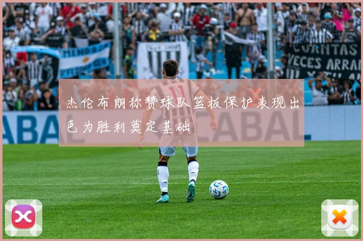 杰伦布朗称赞球队篮板保护表现出色为胜利奠定基础