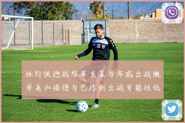 独行侠迎战绿军克莱与布威出战概率高加福德与巴格利出战可能性低