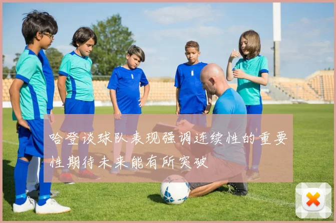 哈登谈球队表现强调连续性的重要性期待未来能有所突破