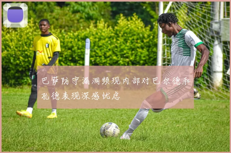 巴萨防守漏洞频现内部对巴尔德和孔德表现深感忧虑